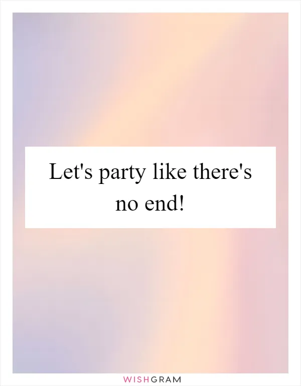 Let's party like there's no end!