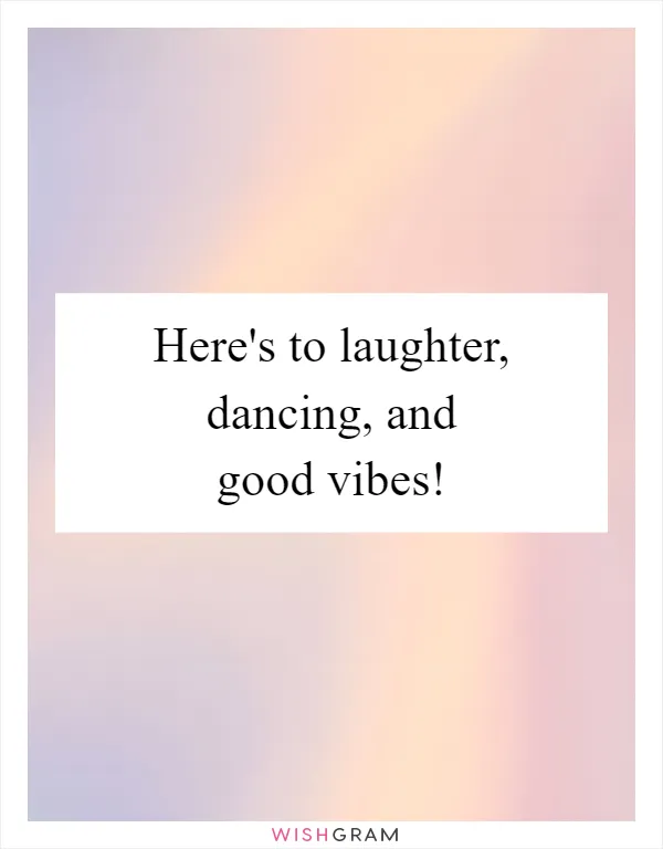 Here's to laughter, dancing, and good vibes!