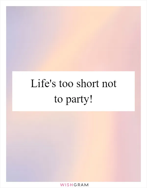 Life's too short not to party!