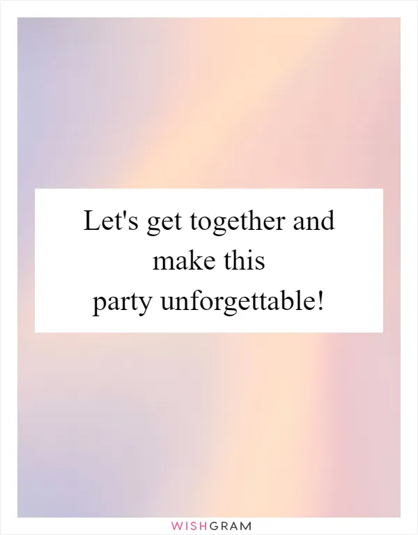 Let's get together and make this party unforgettable!