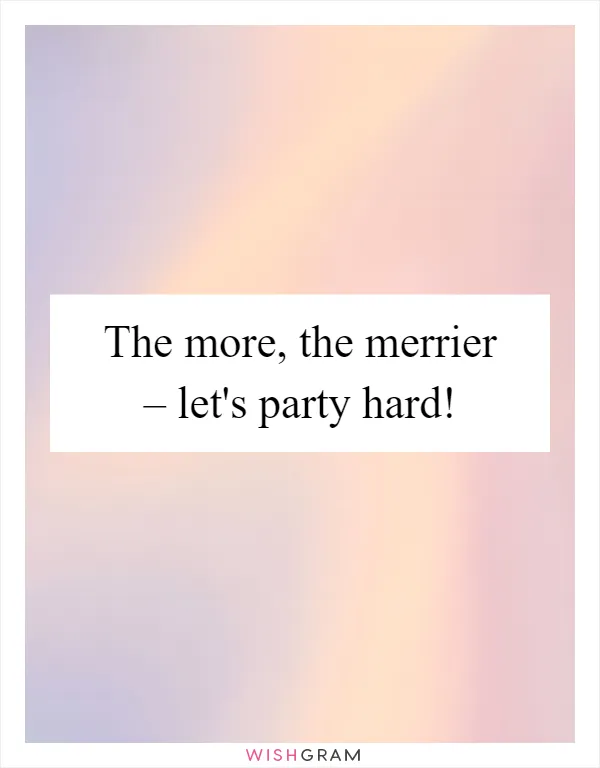 The more, the merrier – let's party hard!
