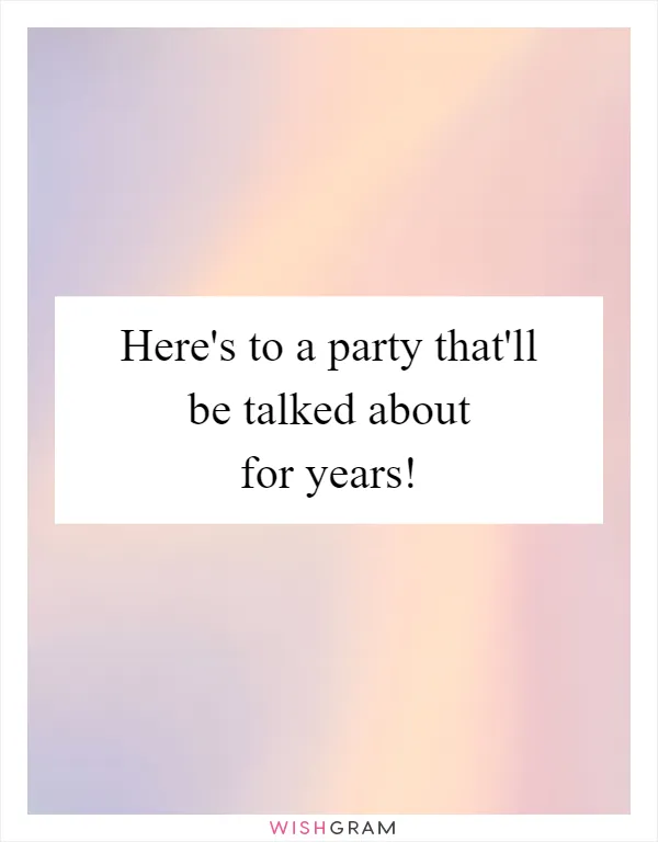 Here's to a party that'll be talked about for years!
