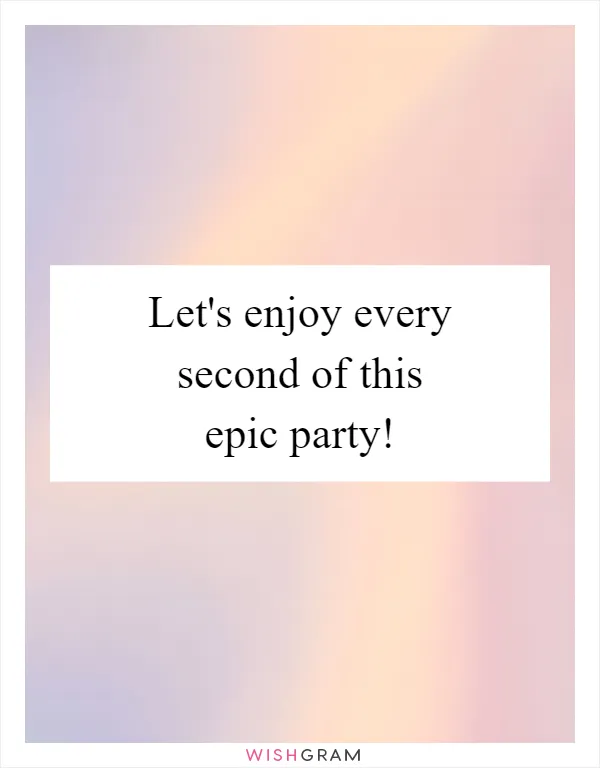 Let's enjoy every second of this epic party!