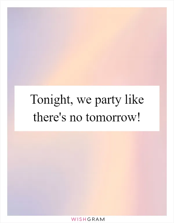 Tonight, we party like there's no tomorrow!