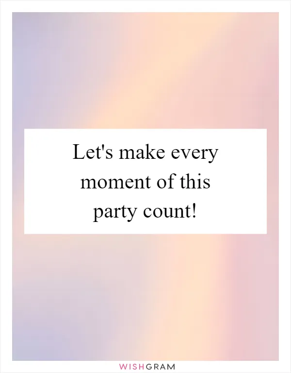 Let's make every moment of this party count!