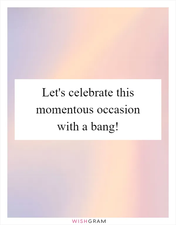 Let's celebrate this momentous occasion with a bang!