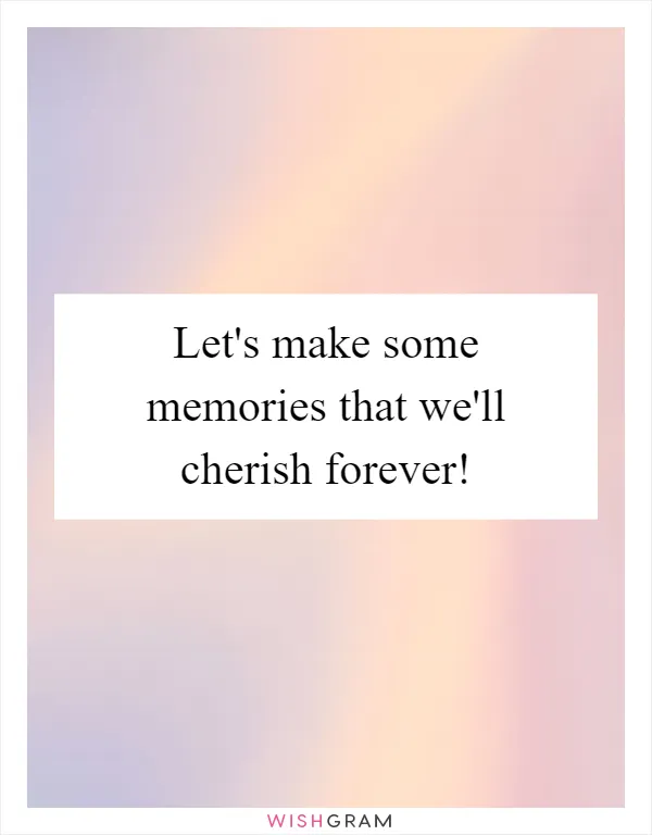 Let's make some memories that we'll cherish forever!