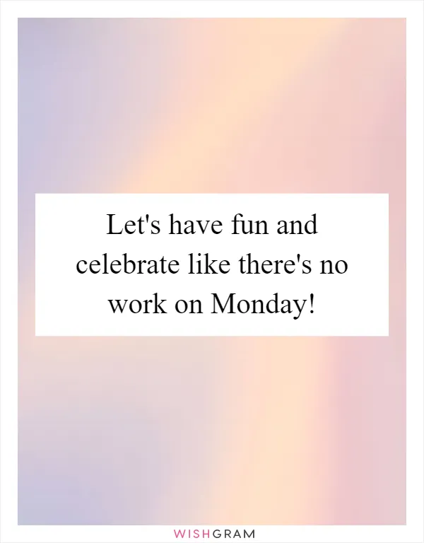 Let's have fun and celebrate like there's no work on Monday!