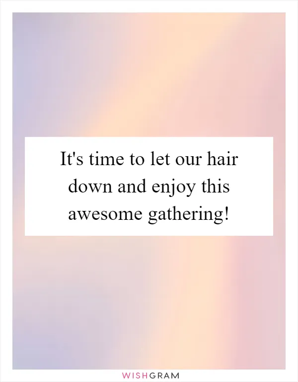 It's time to let our hair down and enjoy this awesome gathering!