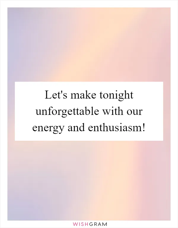 Let's make tonight unforgettable with our energy and enthusiasm!