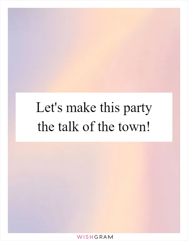 Let's make this party the talk of the town!