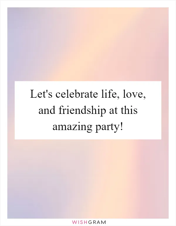 Let's celebrate life, love, and friendship at this amazing party!