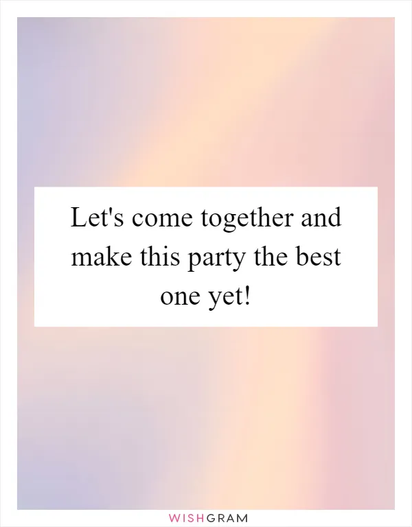 Let's come together and make this party the best one yet!