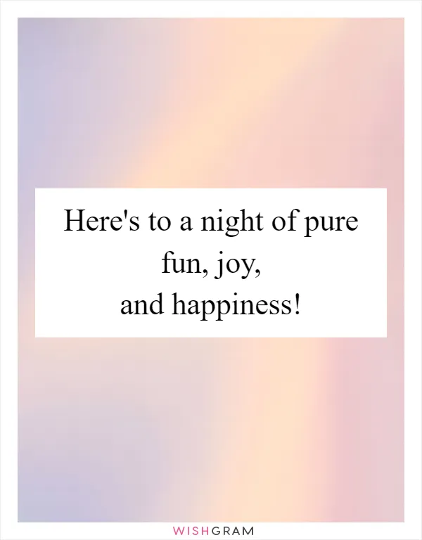 Here's to a night of pure fun, joy, and happiness!