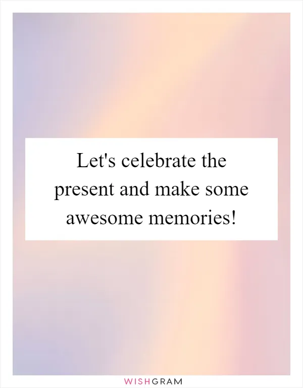 Let's celebrate the present and make some awesome memories!