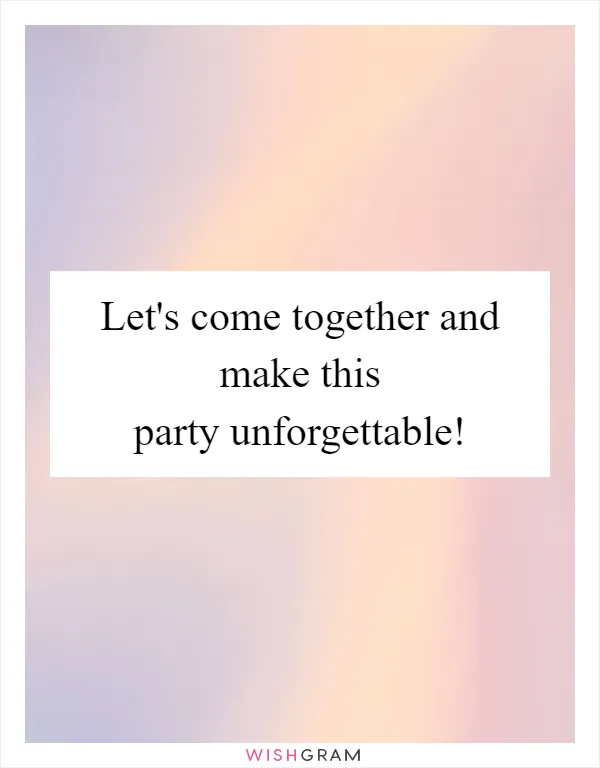 Let's come together and make this party unforgettable!