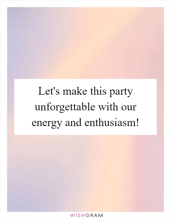 Let's make this party unforgettable with our energy and enthusiasm!