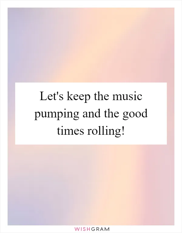 Let's keep the music pumping and the good times rolling!