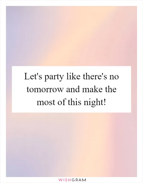 Let's party like there's no tomorrow and make the most of this night!