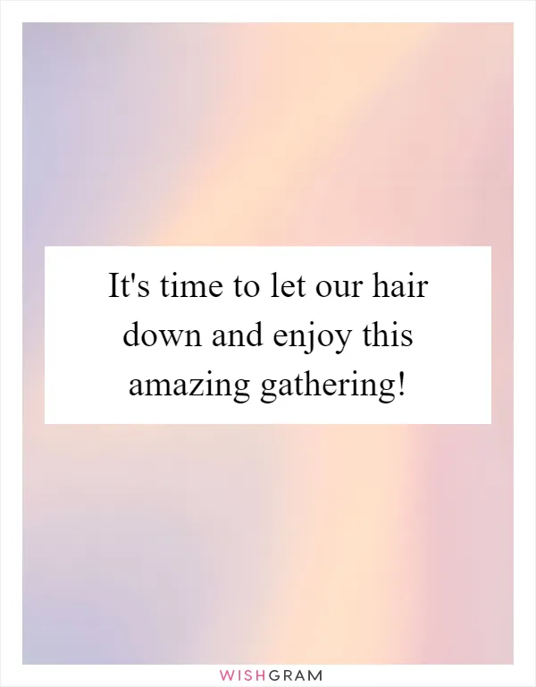 It's time to let our hair down and enjoy this amazing gathering!