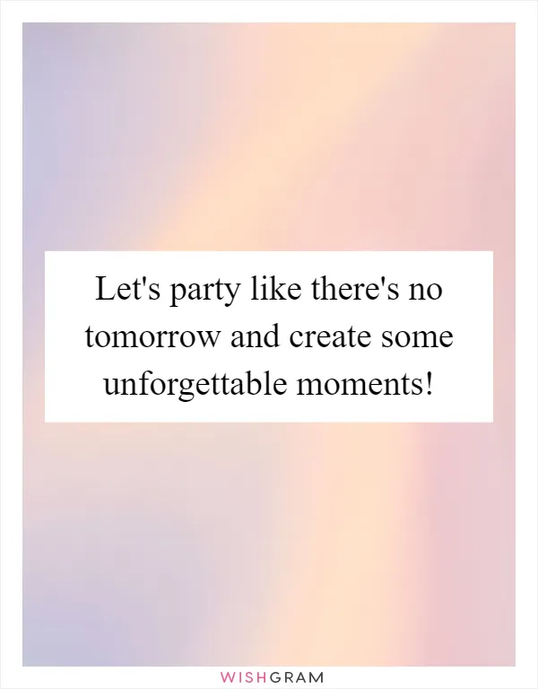 Let's party like there's no tomorrow and create some unforgettable moments!