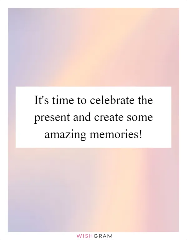 It's time to celebrate the present and create some amazing memories!