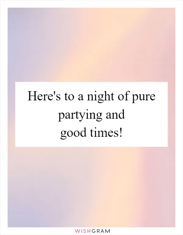 Here's to a night of pure partying and good times!