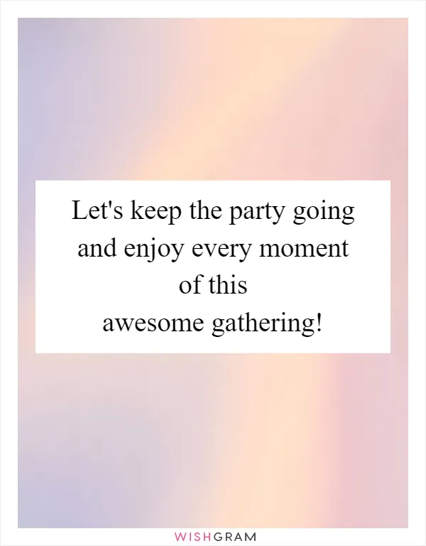 Let's keep the party going and enjoy every moment of this awesome gathering!