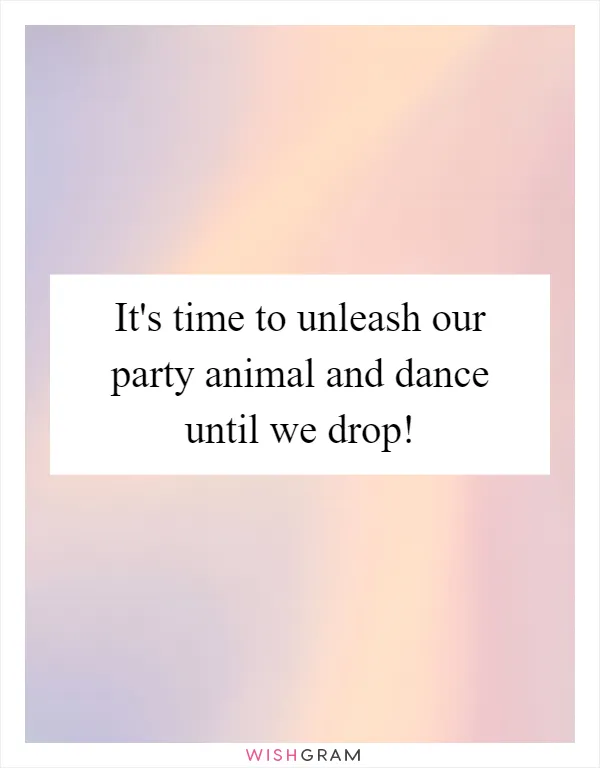 It's time to unleash our party animal and dance until we drop!