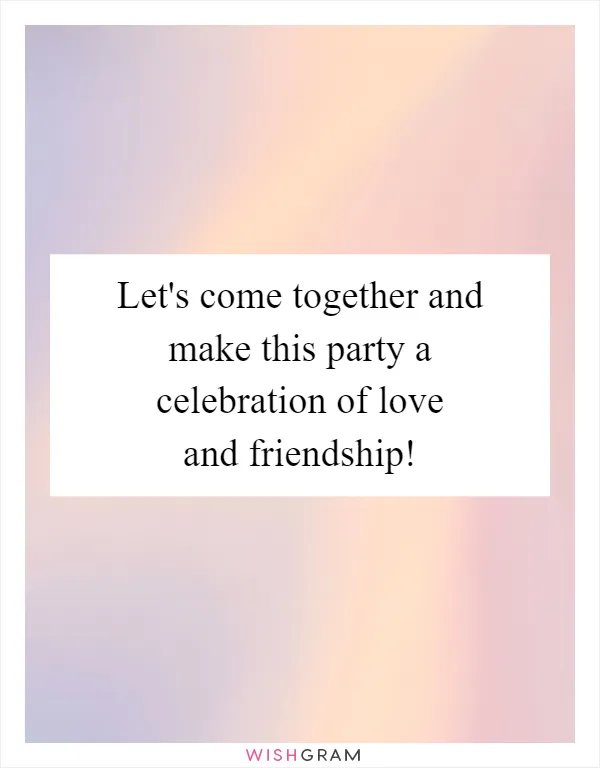 Let's come together and make this party a celebration of love and friendship!