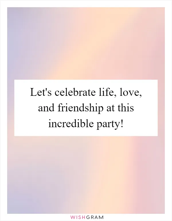 Let's celebrate life, love, and friendship at this incredible party!