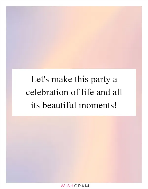 Let's make this party a celebration of life and all its beautiful moments!