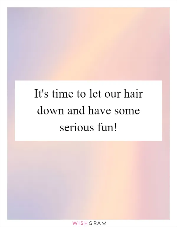 It's time to let our hair down and have some serious fun!