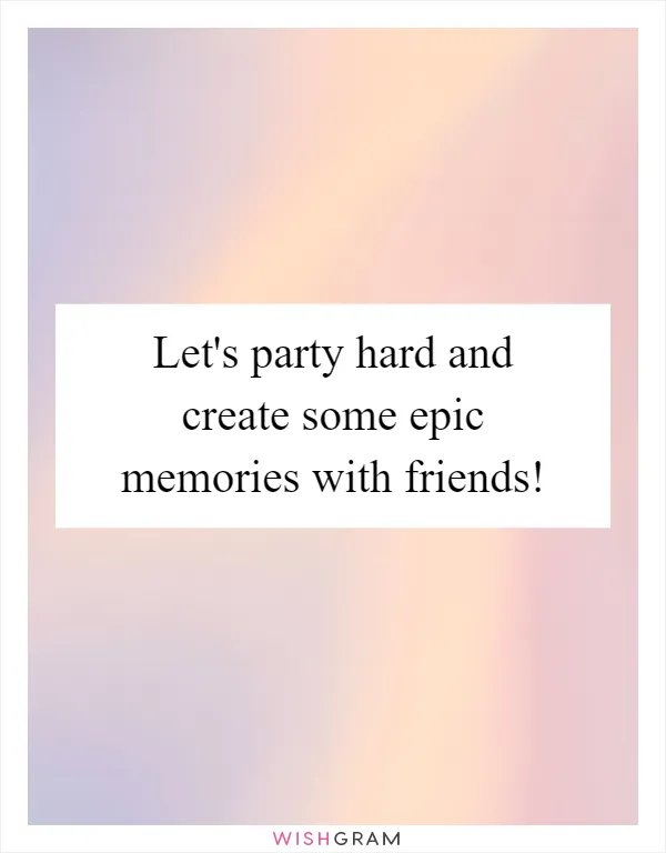 Let's party hard and create some epic memories with friends!
