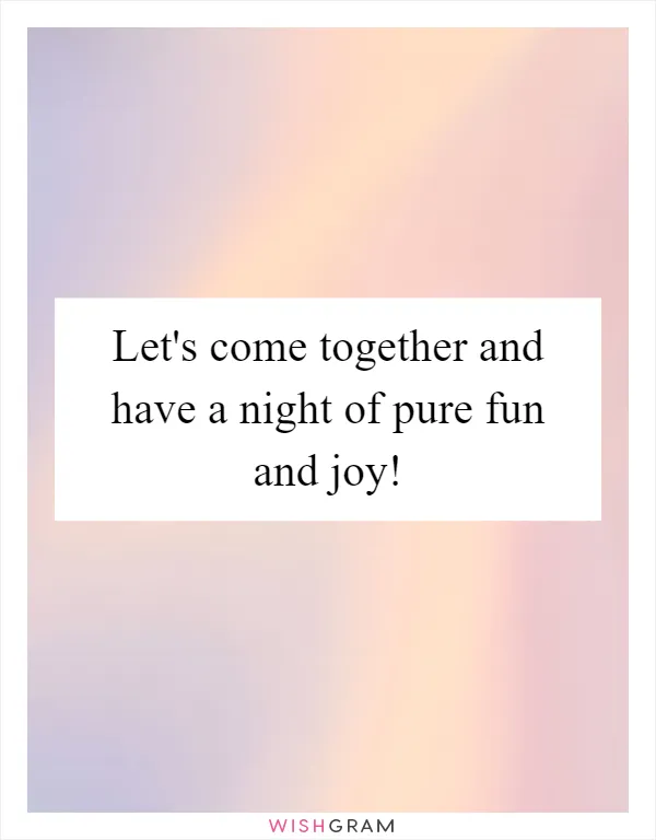 Let's come together and have a night of pure fun and joy!