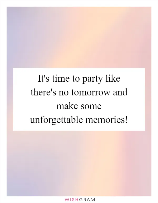 It's time to party like there's no tomorrow and make some unforgettable memories!