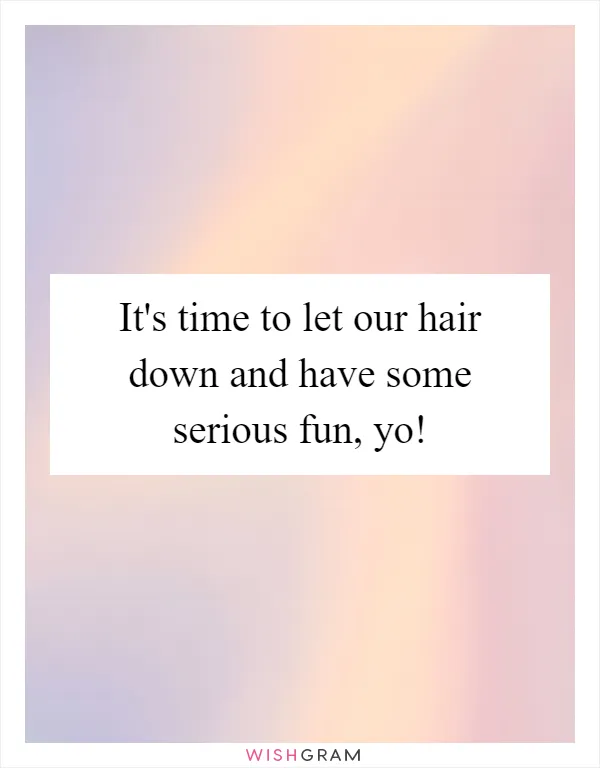 It's time to let our hair down and have some serious fun, yo!