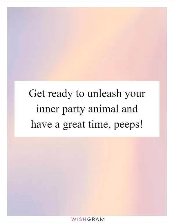 Get ready to unleash your inner party animal and have a great time, peeps!