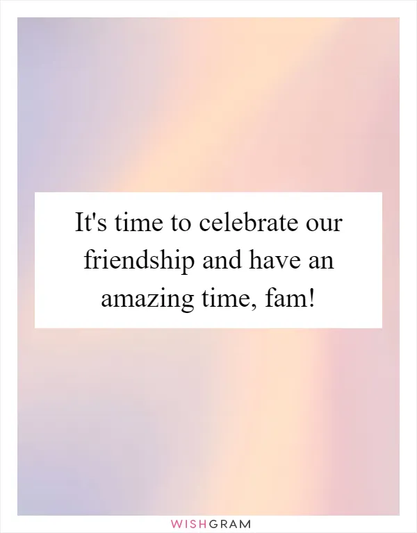 It's time to celebrate our friendship and have an amazing time, fam!