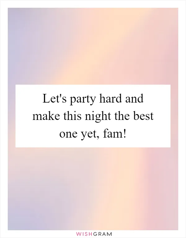Let's party hard and make this night the best one yet, fam!