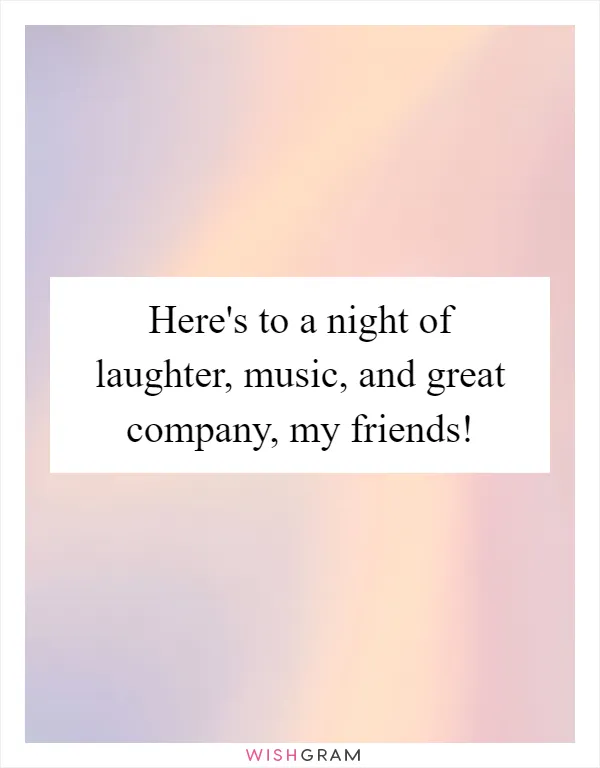 Here's to a night of laughter, music, and great company, my friends!