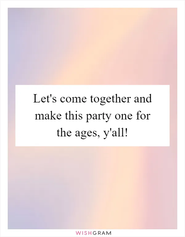 Let's come together and make this party one for the ages, y'all!