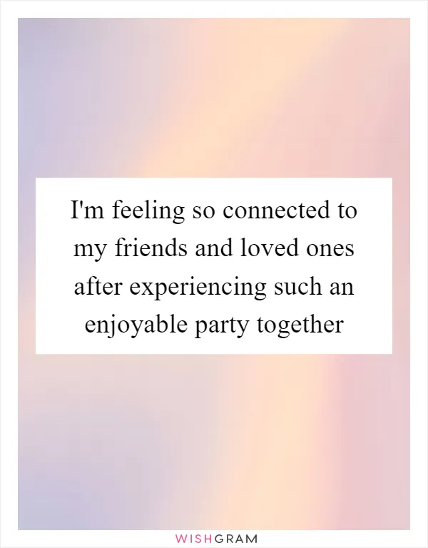 I'm feeling so connected to my friends and loved ones after experiencing such an enjoyable party together
