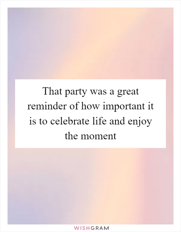 That party was a great reminder of how important it is to celebrate life and enjoy the moment