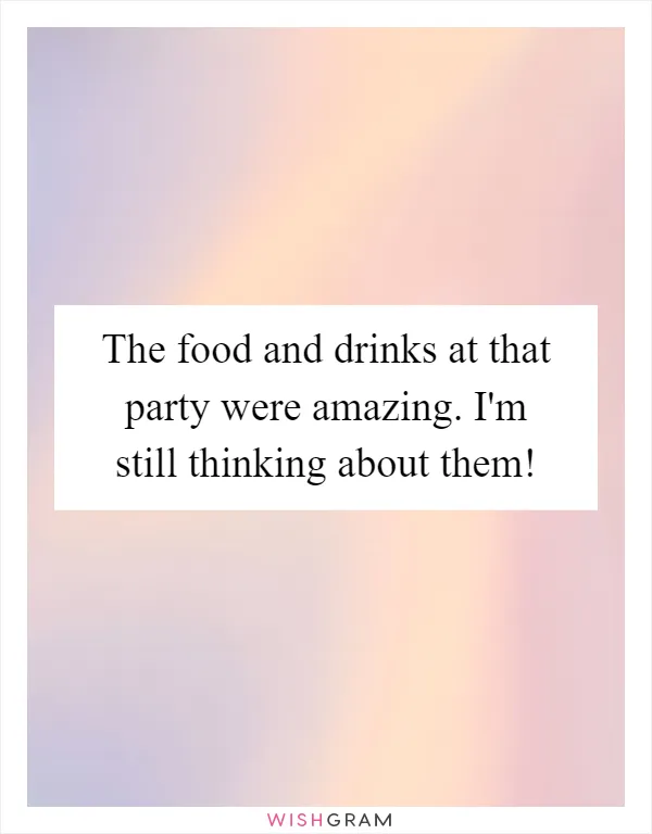 The food and drinks at that party were amazing. I'm still thinking about them!