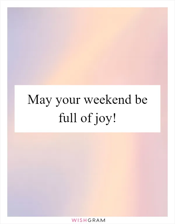 May your weekend be full of joy!
