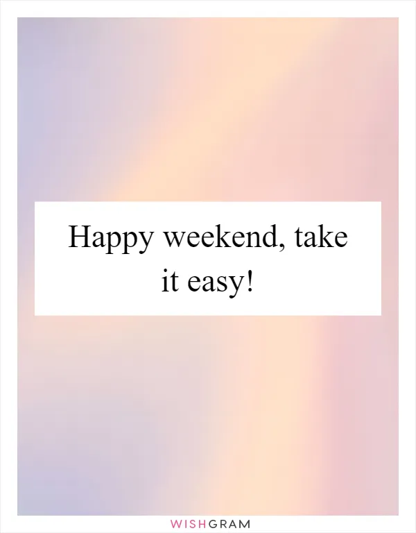 Happy weekend, take it easy!