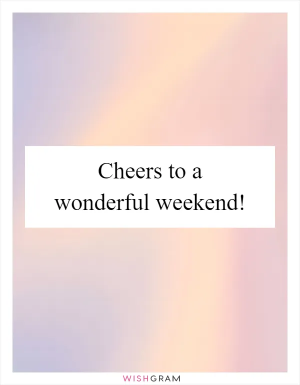 Cheers to a wonderful weekend!