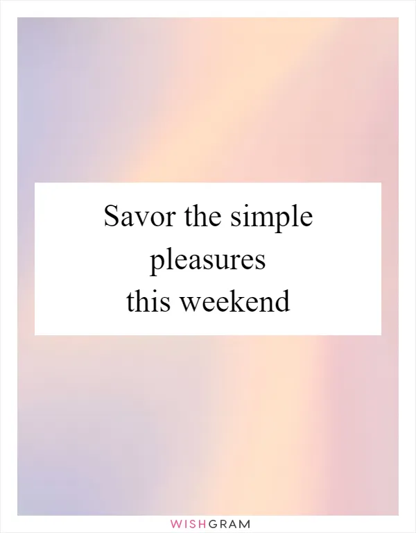 Savor the simple pleasures this weekend