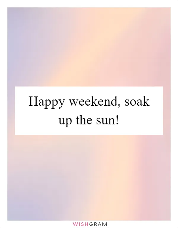 Happy weekend, soak up the sun!
